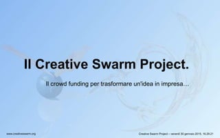 Creative Swarm Project – venerdì 30 gennaio 2015, 16.29.21www.creativeswarm.org
Il Creative Swarm Project.
Il crowd funding per trasformare un'idea in impresa…
 