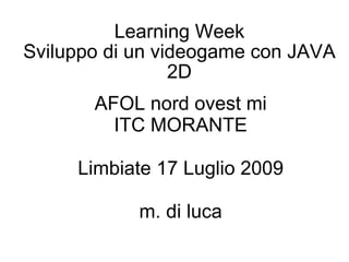 Learning Week Sviluppo di un videogame con JAVA 2D AFOL nord ovest mi ITC MORANTE Limbiate 17 Luglio 2009 m. di luca 