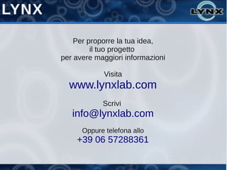 Per proporre la tua idea,
         il tuo progetto
per avere maggiori informazioni

             Visita
  www.lynxlab.com
            Scrivi
   info@lynxlab.com
      Oppure telefona allo
    +39 06 57288361
 