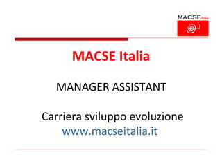 MACSE Italia

  MANAGER ASSISTANT

Carriera sviluppo evoluzione
    www.macseitalia.it
 