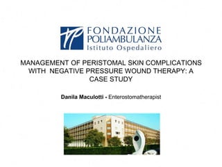 MANAGEMENT OF PERISTOMAL SKIN COMPLICATIONS 
WITH NEGATIVE PRESSURE WOUND THERAPY: A 
CASE STUDY 
Danila Maculotti - Enterostomatherapist 
 
