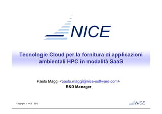 Tecnologie Cloud per la fornitura di applicazioni
         ambientali HPC in modalità SaaS


                     Paolo Maggi <paolo.maggi@nice-software.com>
                                    R&D Manager



Copyright © NICE - 2012
 