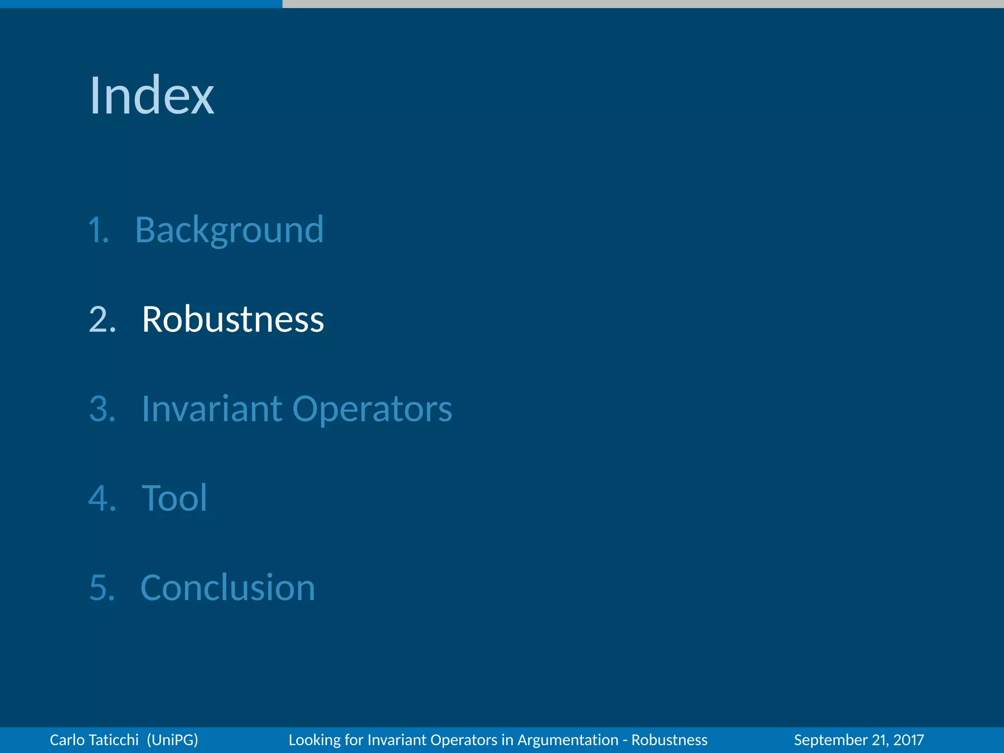 Index
1. Background
2. Robustness
3. Invariant Operators
4. Tool
5. Conclusion
Carlo Taticchi (UniPG) Looking for Invariant Operators in Argumentation - Robustness September 21, 2017
 