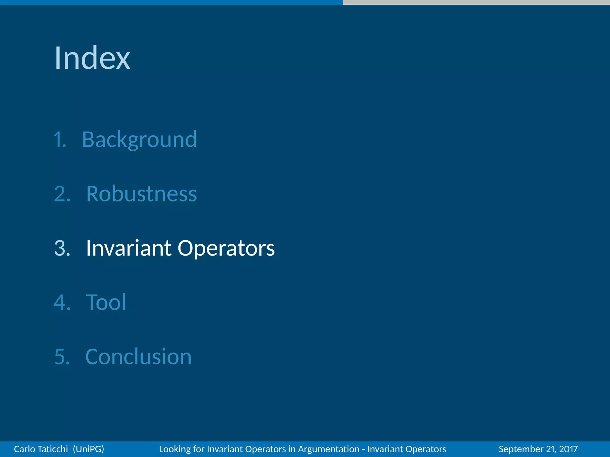 Index
1. Background
2. Robustness
3. Invariant Operators
4. Tool
5. Conclusion
Carlo Taticchi (UniPG) Looking for Invariant Operators in Argumentation - Invariant Operators September 21, 2017
 