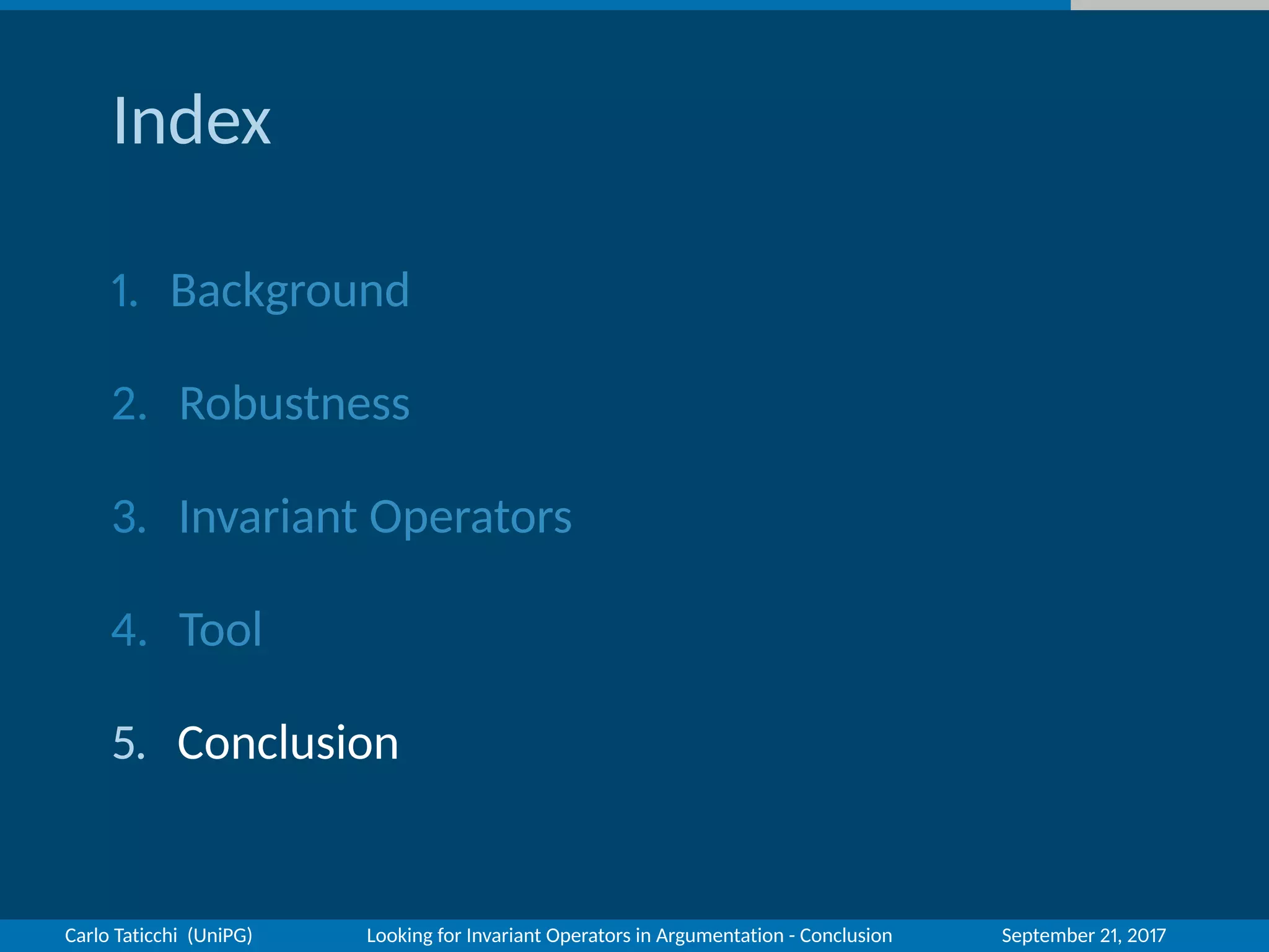 Index
1. Background
2. Robustness
3. Invariant Operators
4. Tool
5. Conclusion
Carlo Taticchi (UniPG) Looking for Invariant Operators in Argumentation - Conclusion September 21, 2017
 