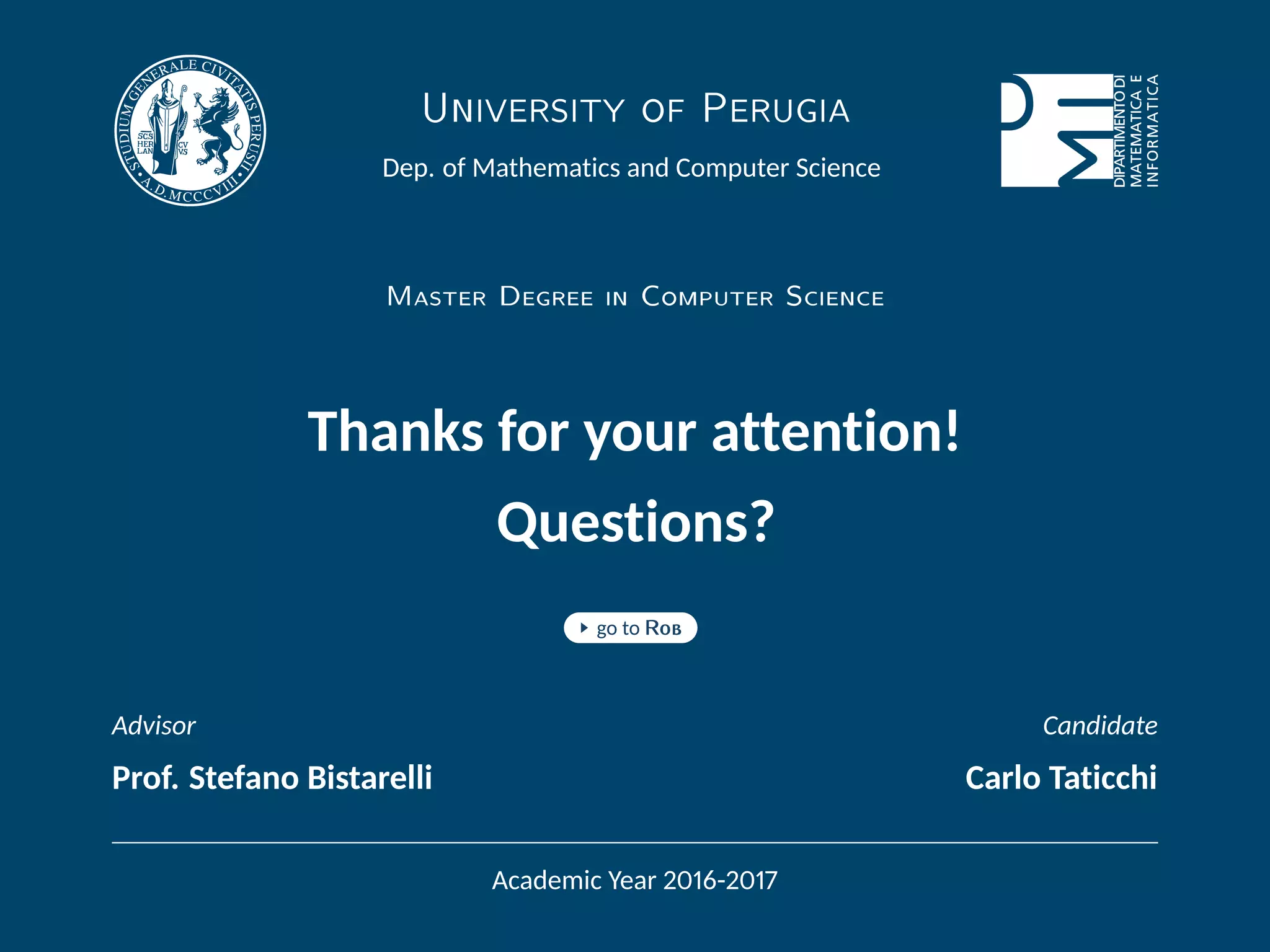 University of Perugia
Dep. of Mathematics and Computer Science
Master Degree in Computer Science
Thanks for your attention!
Questions?
go to Rob
Advisor Candidate
Prof. Stefano Bistarelli Carlo Taticchi
Academic Year 2016-2017
 