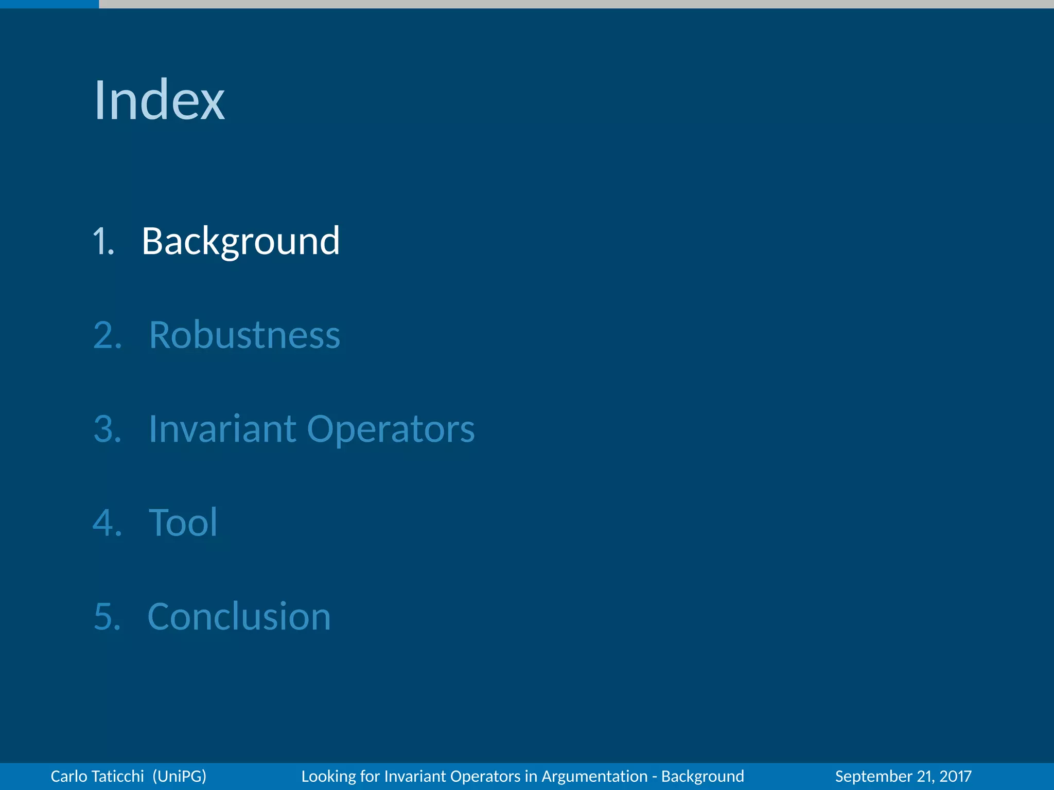 Index
1. Background
2. Robustness
3. Invariant Operators
4. Tool
5. Conclusion
Carlo Taticchi (UniPG) Looking for Invariant Operators in Argumentation - Background September 21, 2017
 