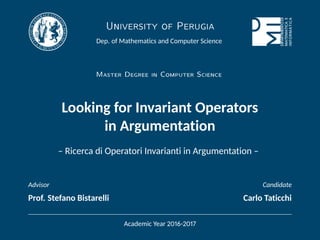 University of Perugia
Dep. of Mathematics and Computer Science
Master Degree in Computer Science
Looking for Invariant Operators
in Argumentation
– Ricerca di Operatori Invarianti in Argumentation –
Advisor Candidate
Prof. Stefano Bistarelli Carlo Taticchi
Academic Year 2016-2017
 