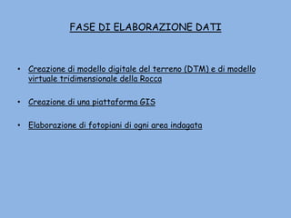 FASE DI ELABORAZIONE DATI
• Creazione di modello digitale del terreno (DTM) e di modello
virtuale tridimensionale della Rocca
• Creazione di una piattaforma GIS
• Elaborazione di fotopiani di ogni area indagata
 