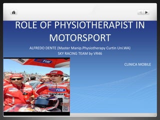 ROLE OF PHYSIOTHERAPIST IN
MOTORSPORT
ALFREDO DENTE (Master Manip.Physiotherapy Curtin Uni.WA)
SKY RACING TEAM by VR46
CLINICA MOBILE
 