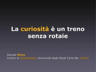 La  curiosità  è un treno senza rotaie Davide  Mana Centro di  Geobiologia , Università degli Studi Carlo Bo,  Urbino 