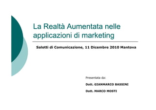 La Realtà Aumentata nelle
applicazioni di marketing
Salotti di Comunicazione, 11 Dicembre 2010 Mantova




                        Presentata da:

                        Dott. GIANMARCO BASSINI

                        Dott. MARCO MOSTI
 