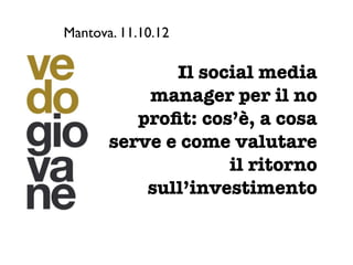 Mantova. 11.10.12

              Il social media
           manager per il no
          proﬁt: cos’è, a cosa
       serve e come valutare
                    il ritorno
           sull’investimento
 