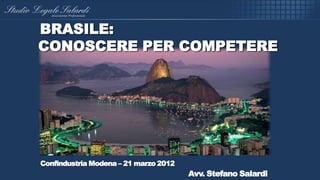 BRASILE:
CONOSCERE PER COMPETERE




Confindustria Modena – 21 marzo 2012
                                       Avv. Stefano Salardi
 