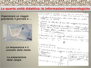 Organizzare un viaggio
guardando il giornale e …
La temperatura e il
concetto della media
La preparazione
della valigia
La quarta unità didattica: le informazioni meteorologicheLa quarta unità didattica: le informazioni meteorologiche
 