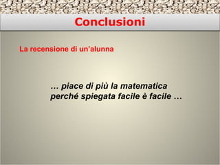 ConclusioniConclusioni
La recensione di un’alunna
… piace di più la matematica
perché spiegata facile è facile …
 