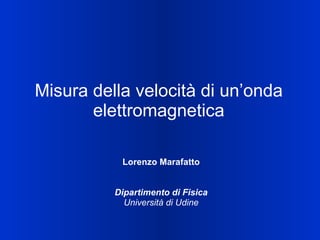 Misura della velocità di un’onda elettromagnetica Lorenzo Marafatto Dipartimento di Fisica Università di Udine 