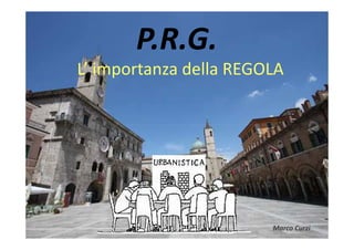 P.R.G.
L’ importanza della REGOLA




                        Marco Curzi
 