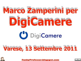 Marco Zamperini per
 DigiCamere

Varese, 13 Settembre 2011
      FunkyProfessor.blogspot.com
 