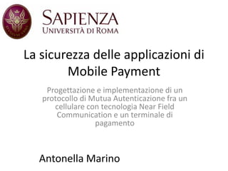 La sicurezza delle applicazioni di
        Mobile Payment
    Progettazione e implementazione di un
   protocollo di Mutua Autenticazione fra un
      cellulare con tecnologia Near Field
       Communication e un terminale di
                  pagamento



  Antonella Marino
 