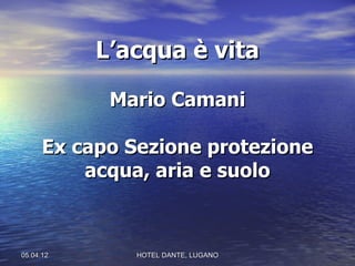 L’acqua è vita

            Mario Camani

      Ex capo Sezione protezione
          acqua, aria e suolo



05.04.12       HOTEL DANTE, LUGANO
 