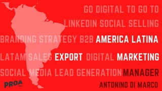 GO DIGITAL TO GO TO
EXPORT MARKETING
LINKEDIN SOCIAL SELLING
SOCIAL MEDIA LEAD GENERATION
BRANDING STRATEGY B2B AMERICA LATINA
MANAGER
LATAM SALES
ANTONINO DI MARCO
DIGITAL
 