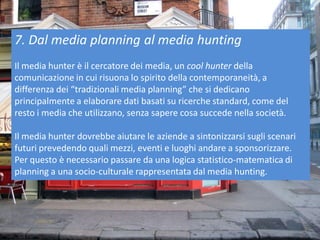 7. Dal media planning al media hunting
Il media hunter è il cercatore dei media, un cool hunter della
comunicazione in cui...