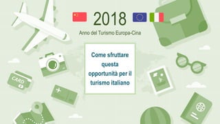 2018
Anno del Turismo Europa-Cina
Come sfruttare
questa
opportunità per il
turismo italiano
 