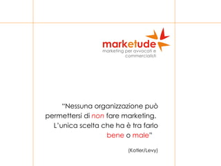“ Nessuna organizzazione può permettersi di  non  fare marketing.  L’unica scelta che ha è tra farlo  bene  o  male ”  (Kotler/Levy) 