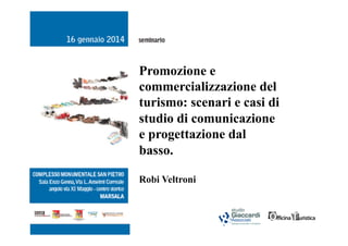 Promozione e
commercializzazione del
turismo: scenari e casi di
studio di comunicazione
e progettazione dal
basso.
Robi Veltroni

 