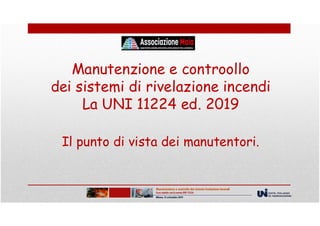 Manutenzione e controollo
dei sistemi di rivelazione incendi
La UNI 11224 ed. 2019
Il punto di vista dei manutentori.
 