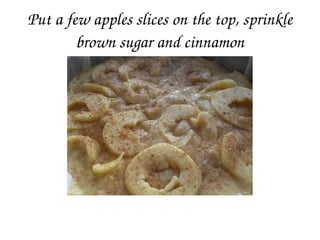 Put a few apples slices on the top, sprinkle 
brown sugar and cinnamon
 