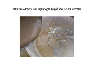 Mix mascarpone and sugar­eggs dough, but do not overmix
 