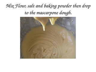 Mix Flour, salt and baking powder then drop 
to the mascarpone dough.
 