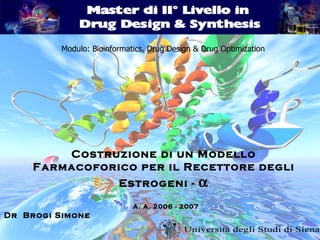 Costruzione di un Modello Farmacoforico per il Recettore degli Estrogeni -   Dr  Brogi Simone A. A. 2006 - 2007 Modulo: Bioinformatics, Drug Design & Drug Optimization 