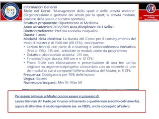 Per essere ammessi al Master occorre essere in possesso di:
Laurea triennale di I livello per il nuovo ordinamento o quadriennale (vecchio ordinamento),
oppure di altro titolo di studio equivalente (es. ex ISEF), anche conseguito all'estero.
 