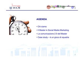 AGENDA


• Chi siamo
• Il Master in Social Media Marketing
• La comunicazione 2.0 del Master
• Case study – è un gioco di ...