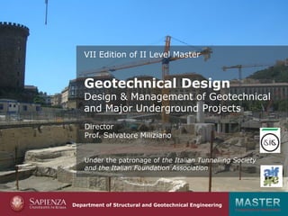 Progettazione Geotecnica
Department of Structural and Geotechnical Engineering
VII Edition of II Level Master
Director
Prof. Salvatore Miliziano
Under the patronage of the Italian Tunnelling Society
and the Italian Foundation Association
Geotechnical Design
Design & Management of Geotechnical
and Major Underground Projects
 