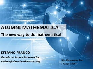 ALUMNI MATHEMATICA
The new way to do mathematica!
STEFANO FRANCO
Founder at Alumni Mathematica
stefano@alumnimathematica.org
Dip. Matematica Bari
5 Giugno 2014
 
