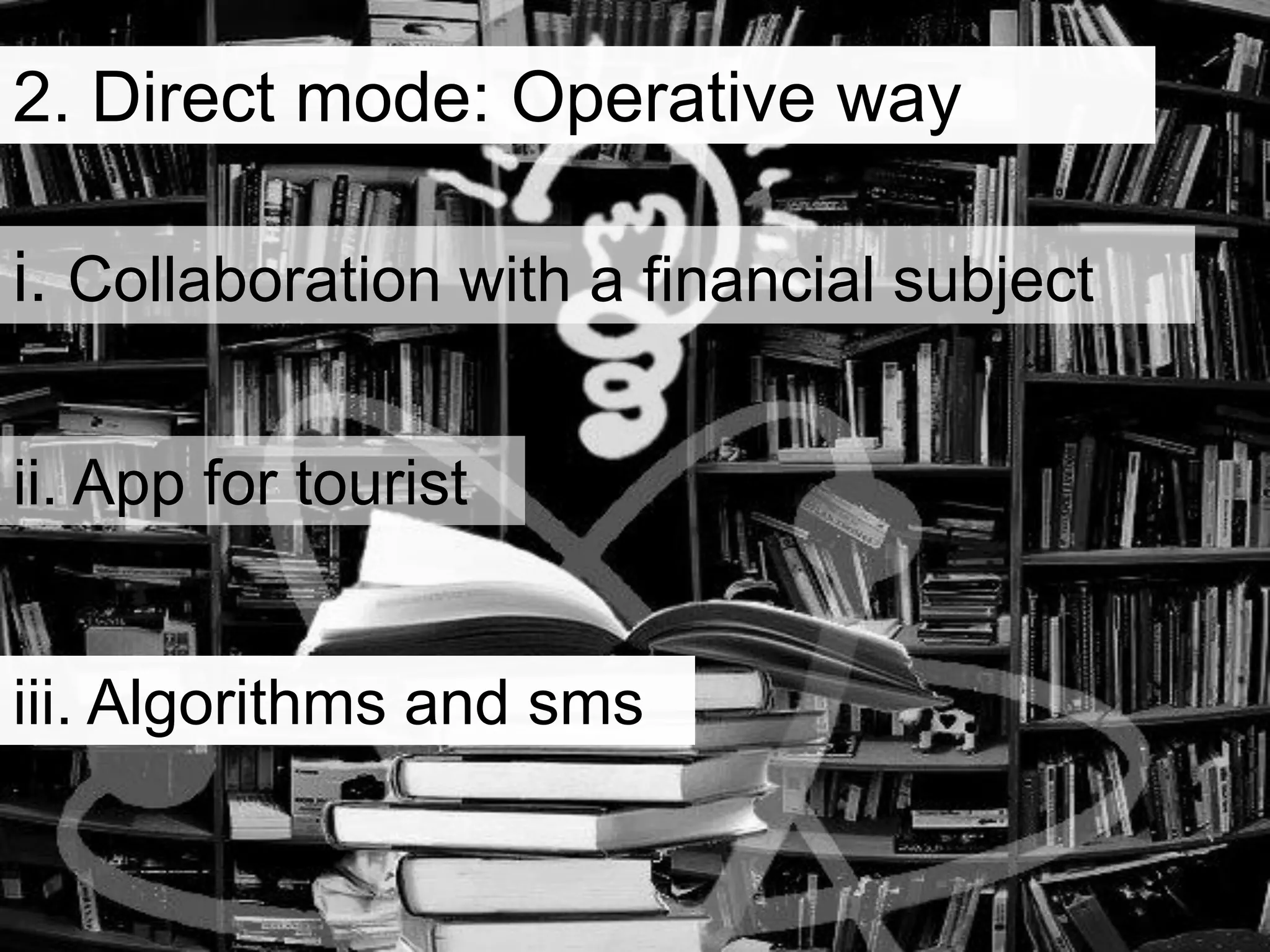 i. Collaboration with a financial subject
2. Direct mode: Operative way
ii. App for tourist
iii. Algorithms and sms
 