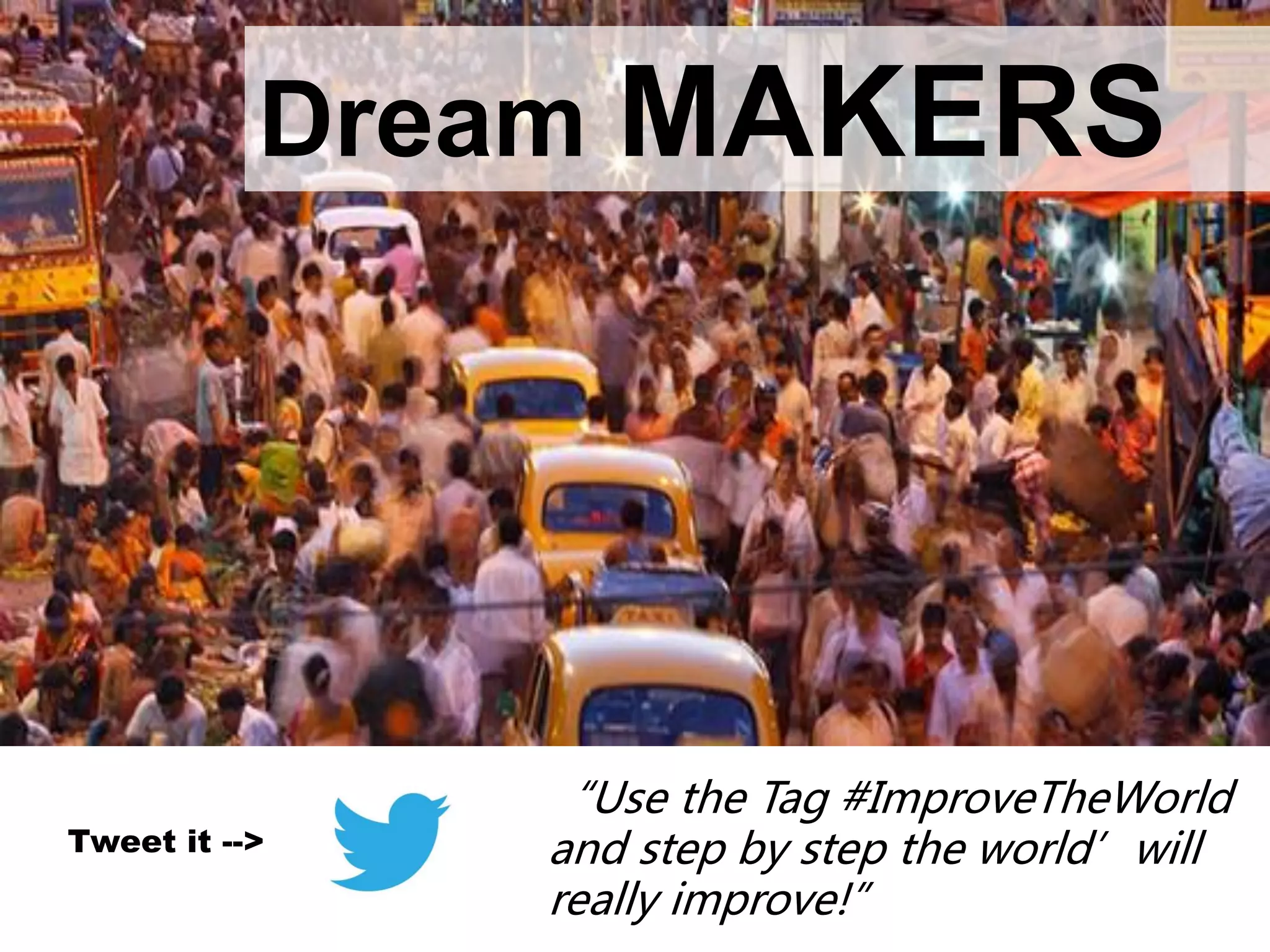 Dream MAKERS
Tweet it -->
“Use the Tag #ImproveTheWorld
and step by step the world’will
really improve!”
 