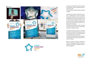 Matite_mag_R12.indd 33 15/12/12 10:28
? la grande novit delledizione 2012 del Festival
del Fundraising e premia i protagonisti della rac-
colta fondi in Italia.
Si chiama Italian Fundraising Award e debutter
a maggio.
LAssociazione Festival del Fundraising lha isti-
tuito, in collaborazione con VITA, per celebrare
leccezionale contributo di tutte le persone che
quotidianamente lavorano per diffondere in Italia
la cultura del dono, dando loro il giusto ricono-
scimento pubblico e suggerendo di pensare a se
stessi come a membri di una squadra che rag-
giunge obiettivi importanti.
Il successo del fundraising , infatti, il successo
di un gruppo: donatori, volontari e professionisti
insieme per un progetto comune.
Le categorie sono proprio queste tre e i candidati
della cateria Fundraiser Professionista sono gi
on line peressere votati.I 5 pi votati passeranno
di seguito alla giuria di professionisti.
La cerimonia di premiazione si terr il 9 maggio, in
occasione della serata di gala ospitata dal Festi-
val del Fundraising.
Matite ha realizzato limmagine coordinata del
premio e sta progettando la targa che verr con-
segnata ai vincitori delle tre categorie nella sera-
ta del 9 maggio 2012.
 