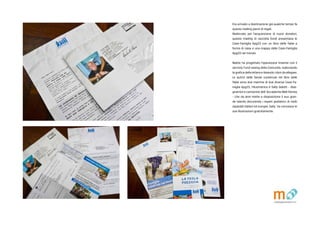 Era arrivato a destinazione gi qualche tempo fa
questo mailing pieno di regali.
Realizzato per lacquisizione di nuovi donatori,
questo mailing di raccolta fondi presentava le
Case-Famiglia Apg23 con un libro delle fiabe a
forma di casa e una mappa delle Case-Famiglia
Apg23 nel mondo.
Matite ha progettato loperazione insieme con il
servizio Fund raising della Comunit, realizzando
la grafica della lettera e ideando i doni da allegare.
Le autrici delle favole contenute nel libro delle
fiabe sono due mamme di due diverse Case-Fa-
miglia Apg23, lillustratrice  Sally Galotti - dise-
gnatrice e cartoonist dell Accademia Walt Disney
- che da anni mette a disposizione il suo gran-
de talento decorando i reparti pediatrici di molti
ospedali italiani ed europei. Sally ha concesso le
sue illustrazioni gratuitamente.
 