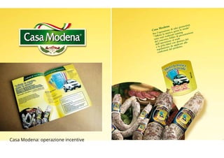 Casa Modena
Per l’operazione di sales promotion
“Affetta la musica, gusta la strada”
sono stati realizzati naming
del concorso, folder di presentazione
dell’operazione al trade
e la poly-label con abstract del
regolamento da applicare alle
confezioni del prodotto.
BROCHURE FPE_OK.indd 22 20/11/09 16.16
OCHURE FPE_OK.indd 23 20/11/09 16.16
Casa Modena: operazione incentive
 