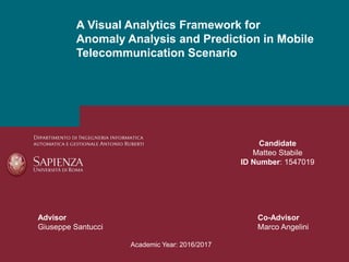 A Visual Analytics Framework for
Anomaly Analysis and Prediction in Mobile
Telecommunication Scenario
Candidate
Matteo Stabile
ID Number: 1547019
Co-Advisor
Marco Angelini
Advisor
Giuseppe Santucci
Academic Year: 2016/2017
 