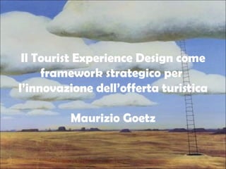 Il Tourist Experience Design come framework strategico per  l’innovazione dell’offerta turistica Maurizio Goetz 