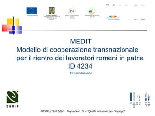 MEDIT  Modello di cooperazione transnazionale  per il rientro dei lavoratori romeni in patria ID 4234  Presentazione POSDRU/11/4.1/S/4  Proposta nr. 11 – “Qualità nei servizi per l’impiego” 