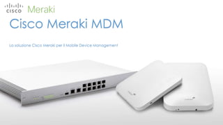 Cisco Meraki MDM
La soluzione Cisco Meraki per il Mobile Device Management
 