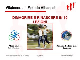 Vitaincorsa - Metodo Albanesi Dimagrire e rinascere in 10 lezioni 27/08/10 DIMAGRIRE E RINASCERE IN 10 LEZIONI Albanesi.it Il sito del benessere Agenzia Pedagogica  Europea 