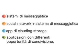 sistemi di messaggistica
social network + sistema di messaggistica
app di clouding storage
applicazioni con diﬀerenti
opportunità di condivisione.
 
